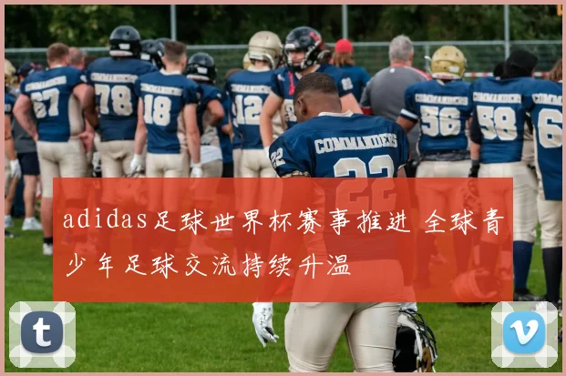 adidas足球世界杯赛事推进 全球青少年足球交流持续升温