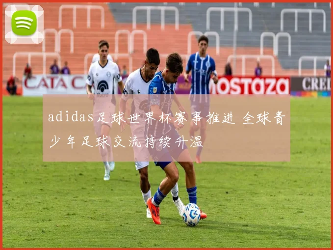adidas足球世界杯赛事推进 全球青少年足球交流持续升温