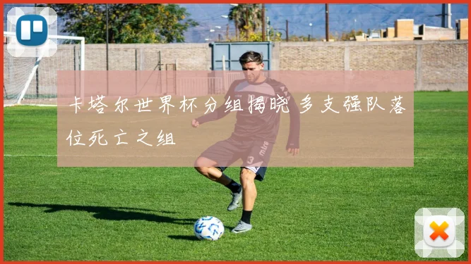 卡塔尔世界杯分组揭晓 多支强队落位死亡之组