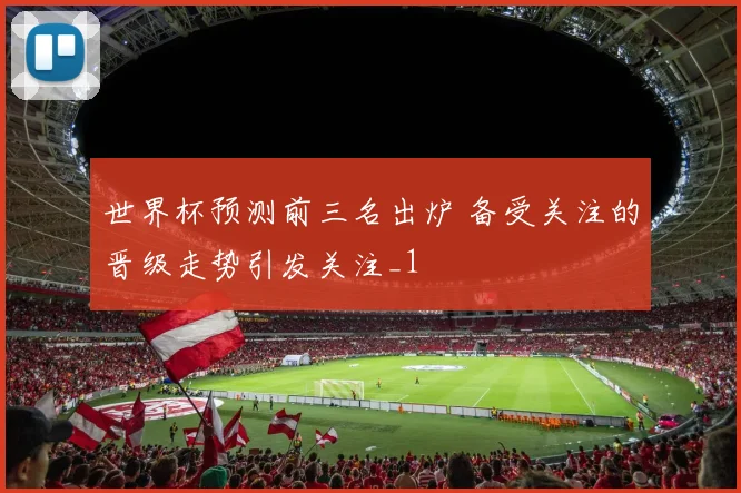 世界杯预测前三名出炉 备受关注的晋级走势引发关注_1