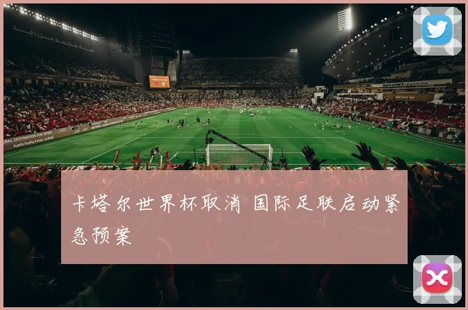 卡塔尔世界杯取消 国际足联启动紧急预案