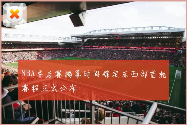 NBA季后赛揭幕时间确定东西部首轮赛程正式公布