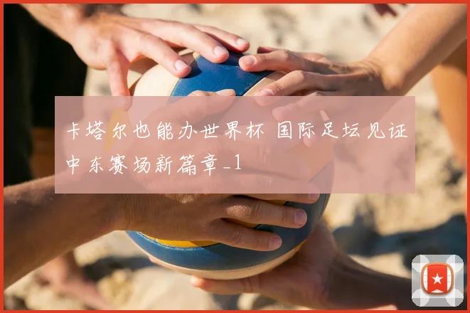 卡塔尔也能办世界杯 国际足坛见证中东赛场新篇章_1