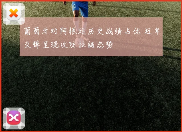 葡萄牙对阿根廷历史战绩占优 近年交锋呈现攻防拉锯态势