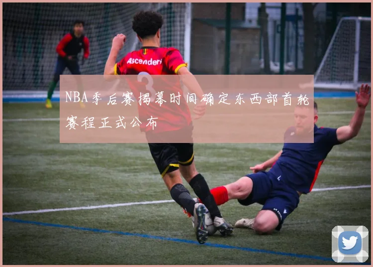 NBA季后赛揭幕时间确定东西部首轮赛程正式公布