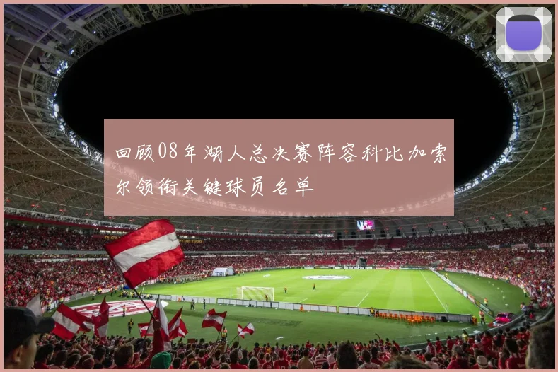 回顾08年湖人总决赛阵容科比加索尔领衔关键球员名单