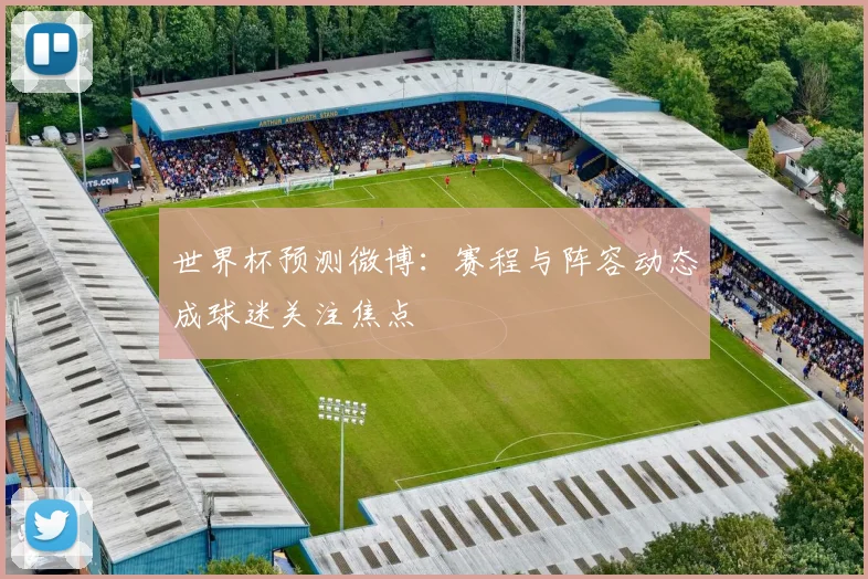 世界杯预测微博:赛程与阵容动态成球迷关注焦点