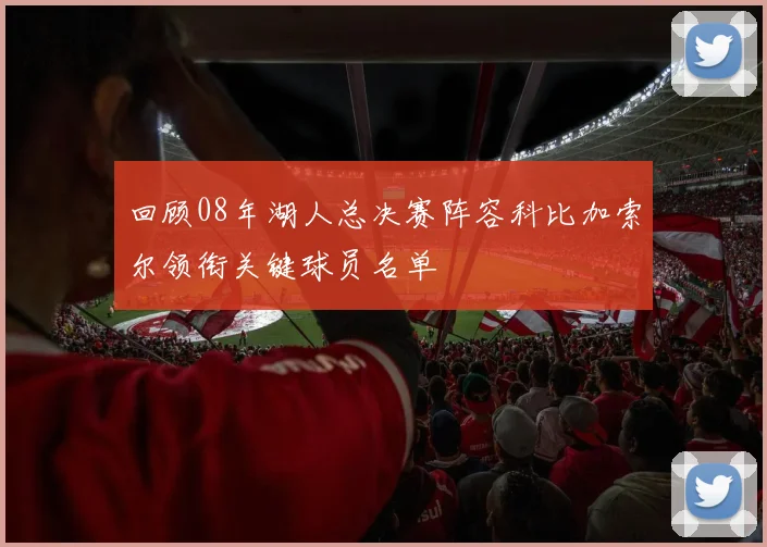 回顾08年湖人总决赛阵容科比加索尔领衔关键球员名单