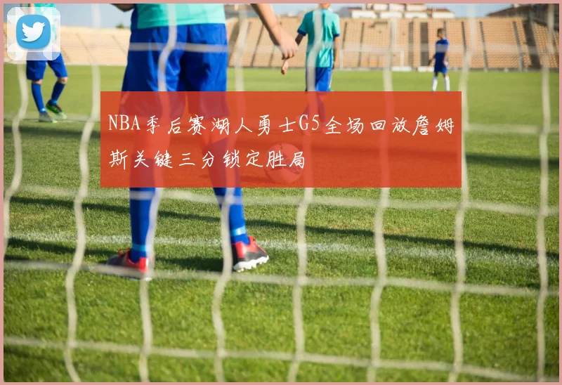 NBA季后赛湖人勇士G5全场回放詹姆斯关键三分锁定胜局
