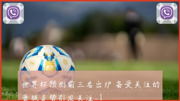 世界杯预测前三名出炉 备受关注的晋级走势引发关注_1