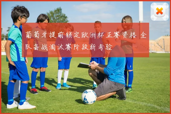 葡萄牙提前锁定欧洲杯正赛资格 全队备战淘汰赛阶段新考验