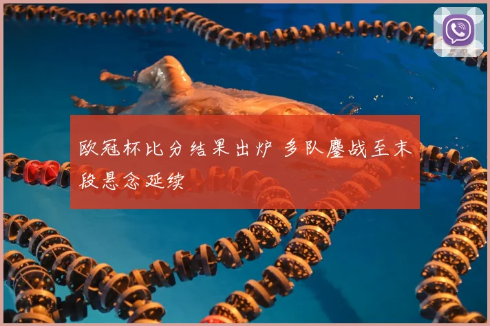 欧冠杯比分结果出炉 多队鏖战至末段悬念延续
