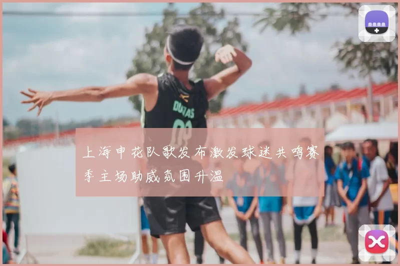 上海申花队歌发布激发球迷共鸣赛季主场助威氛围升温