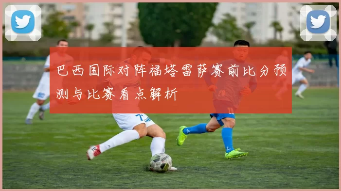 巴西国际对阵福塔雷萨赛前比分预测与比赛看点解析
