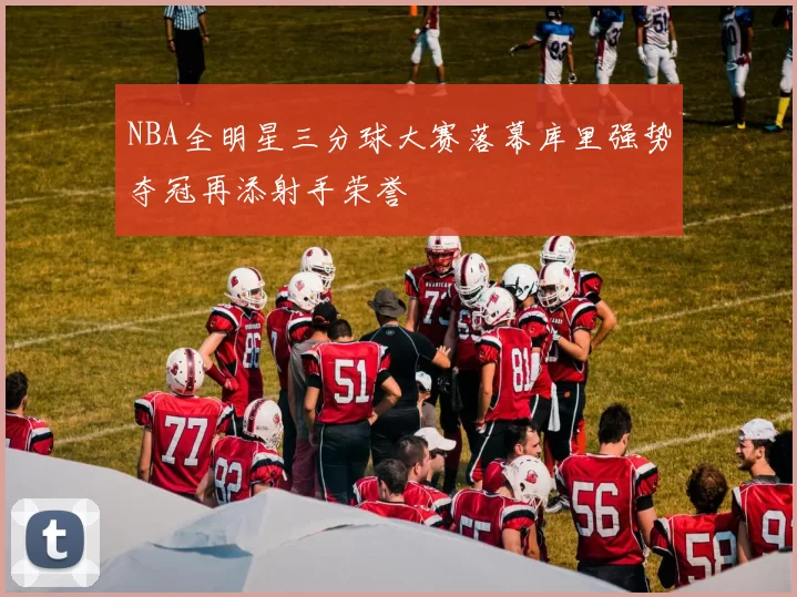 NBA全明星三分球大赛落幕库里强势夺冠再添射手荣誉