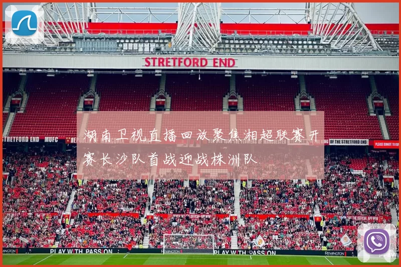 湖南卫视直播回放聚焦湘超联赛开赛长沙队首战迎战株洲队