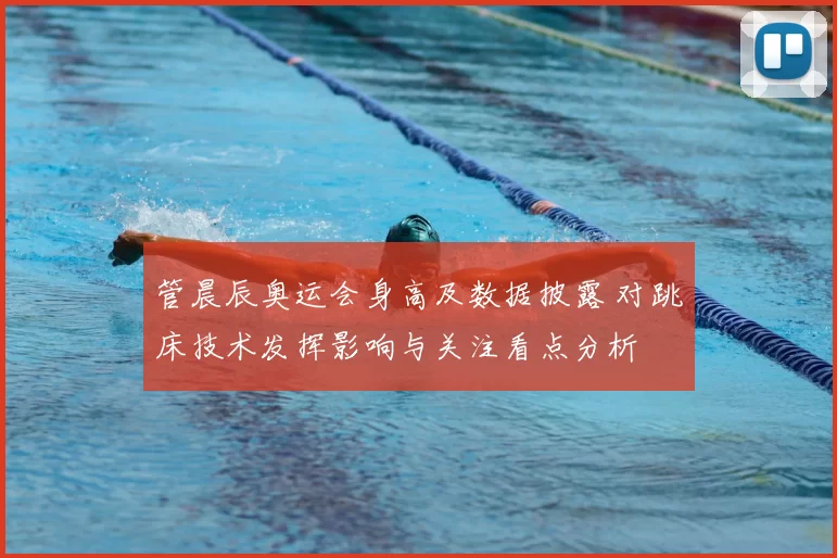 管晨辰奥运会身高及数据披露 对跳床技术发挥影响与关注看点分析