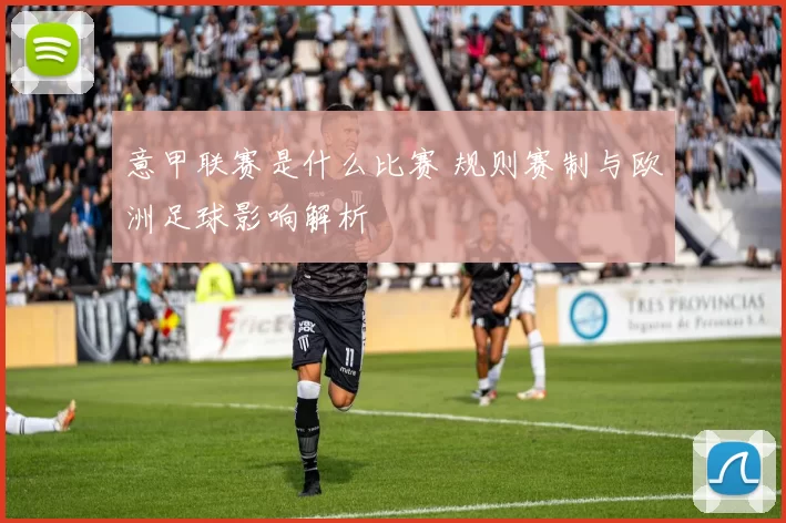 意甲联赛是什么比赛 规则赛制与欧洲足球影响解析