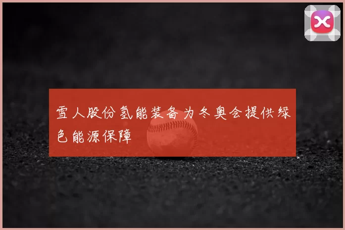 雪人股份氢能装备为冬奥会提供绿色能源保障