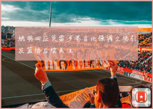 姚明回应莫雷涉港言论强调立场引发篮协后续关注