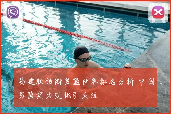 易建联领衔男篮世界排名分析 中国男篮实力变化引关注
