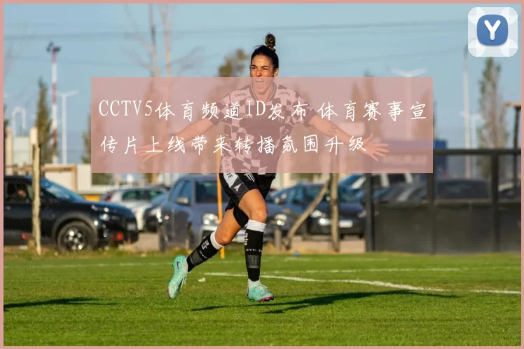 CCTV5体育频道ID发布 体育赛事宣传片上线带来转播氛围升级