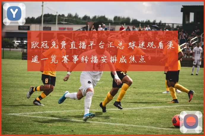 欧冠免费直播平台汇总 球迷观看渠道一览 赛事转播安排成焦点