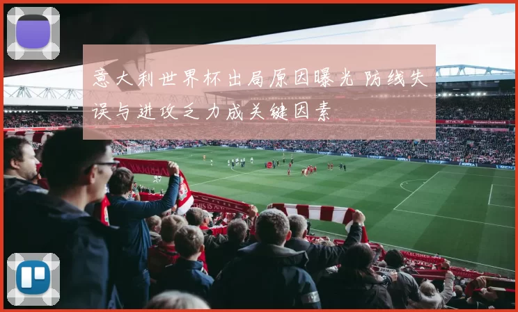 意大利世界杯出局原因曝光 防线失误与进攻乏力成关键因素