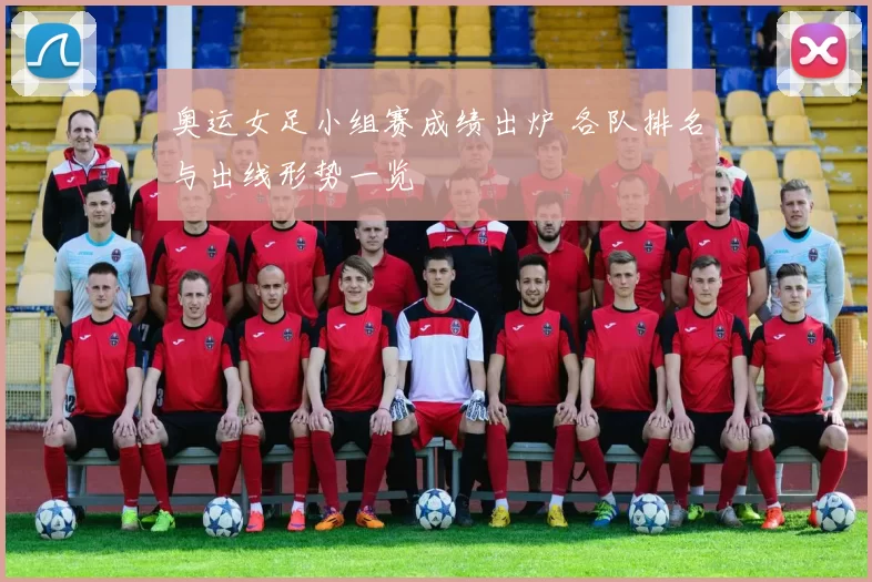 奥运女足小组赛成绩出炉 各队排名与出线形势一览