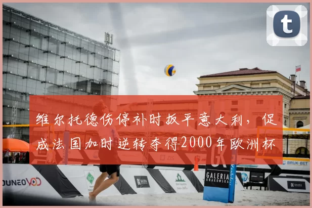维尔托德伤停补时扳平意大利,促成法国加时逆转夺得2000年欧洲杯