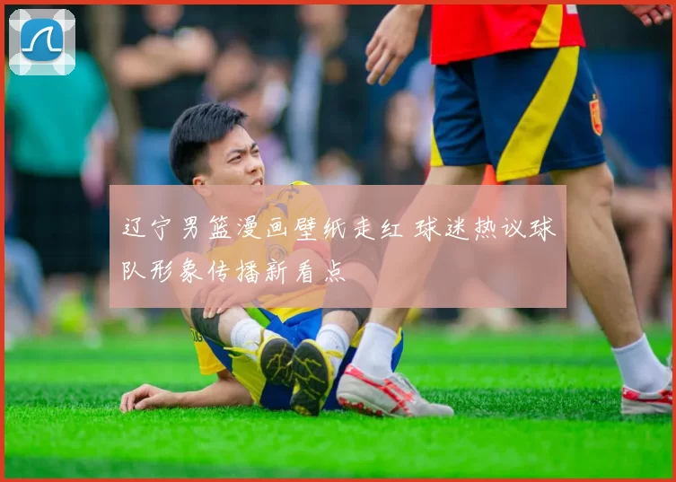 辽宁男篮漫画壁纸走红 球迷热议球队形象传播新看点