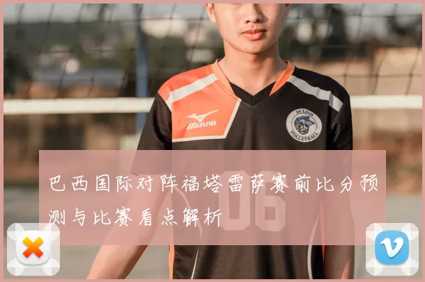 巴西国际对阵福塔雷萨赛前比分预测与比赛看点解析