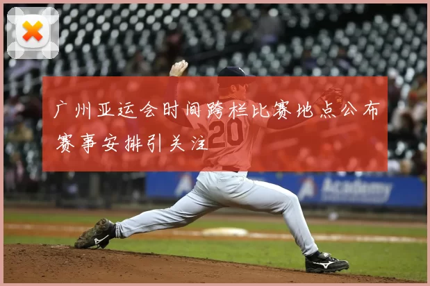 广州亚运会时间跨栏比赛地点公布 赛事安排引关注