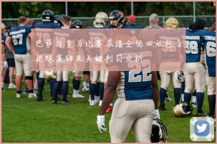 巴萨与皇马比赛录播全场回放包含进球集锦及关键判罚分析