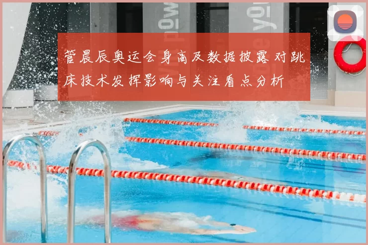 管晨辰奥运会身高及数据披露 对跳床技术发挥影响与关注看点分析
