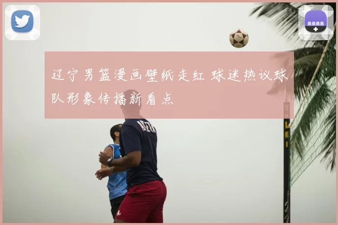 辽宁男篮漫画壁纸走红 球迷热议球队形象传播新看点