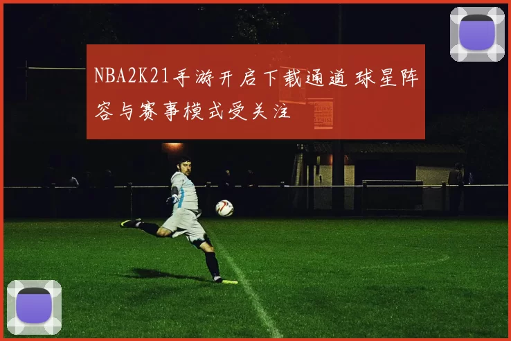NBA2K21手游开启下载通道 球星阵容与赛事模式受关注