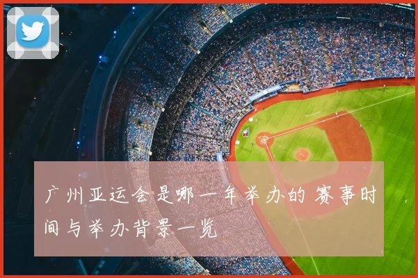 广州亚运会是哪一年举办的 赛事时间与举办背景一览