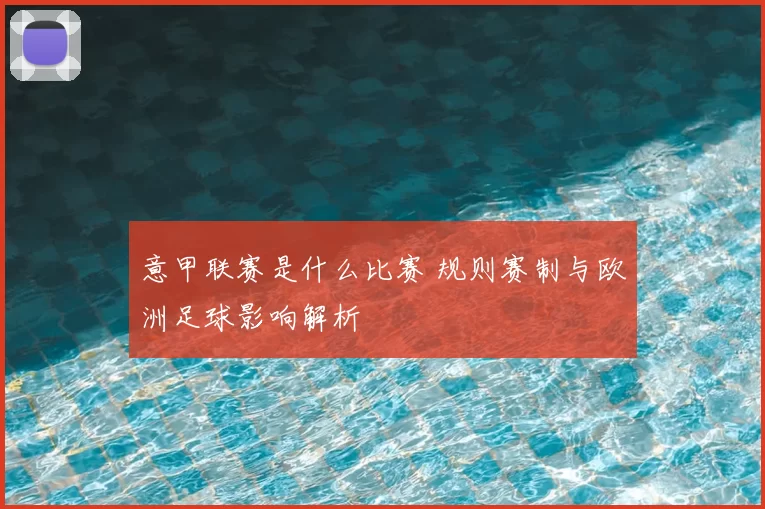 意甲联赛是什么比赛 规则赛制与欧洲足球影响解析