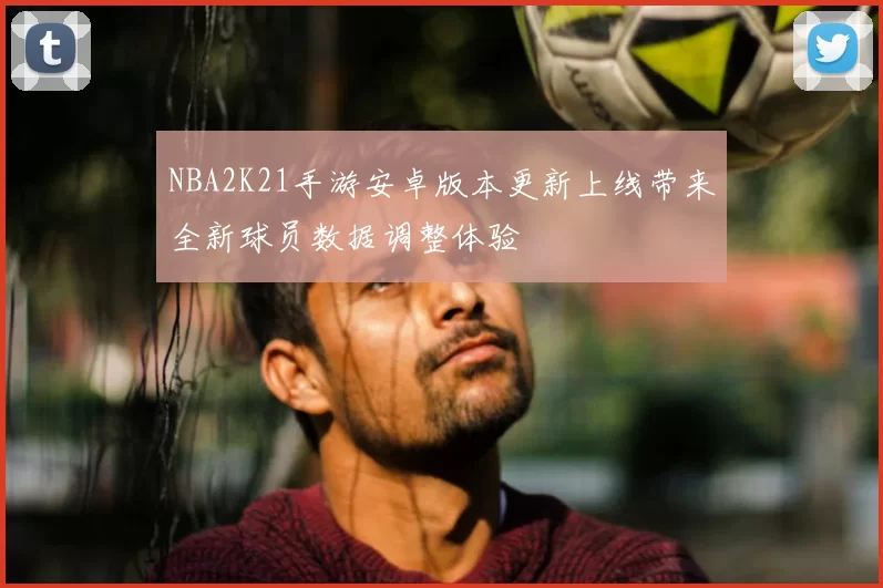 NBA2K21手游安卓版本更新上线带来全新球员数据调整体验