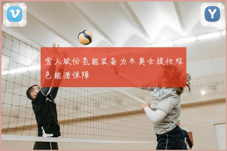 雪人股份氢能装备为冬奥会提供绿色能源保障