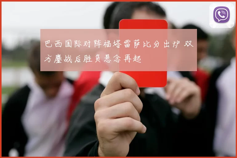 巴西国际对阵福塔雷萨比分出炉 双方鏖战后胜负悬念再起