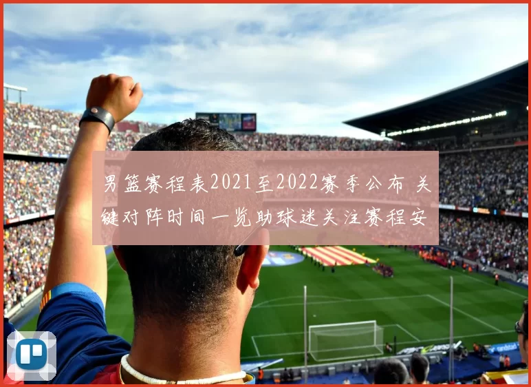男篮赛程表2021至2022赛季公布 关键对阵时间一览助球迷关注赛程安排