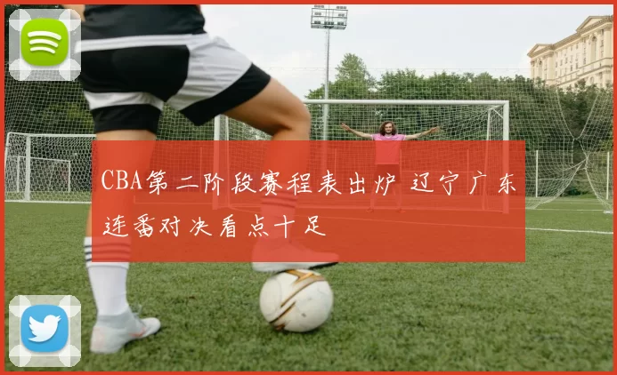 CBA第二阶段赛程表出炉 辽宁广东连番对决看点十足