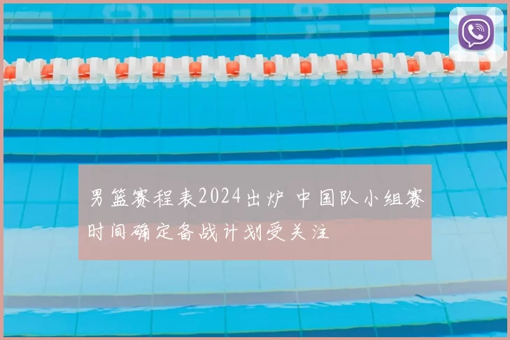 男篮赛程表2024出炉 中国队小组赛时间确定备战计划受关注