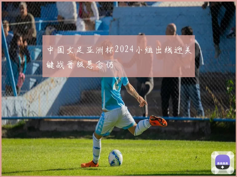 中国女足亚洲杯2024小组出线迎关键战晋级悬念仍