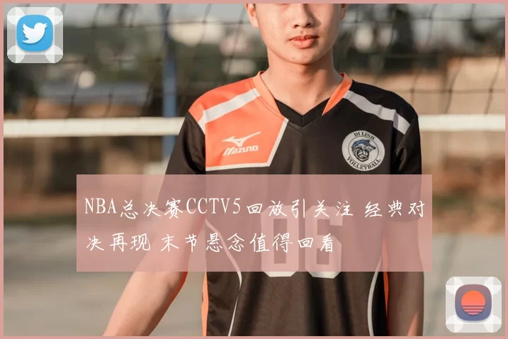 NBA总决赛CCTV5回放引关注 经典对决再现 末节悬念值得回看