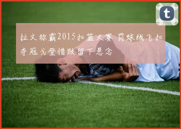 拉文称霸2015扣篮大赛 罚球线飞扣夺冠戈登惜败留下悬念