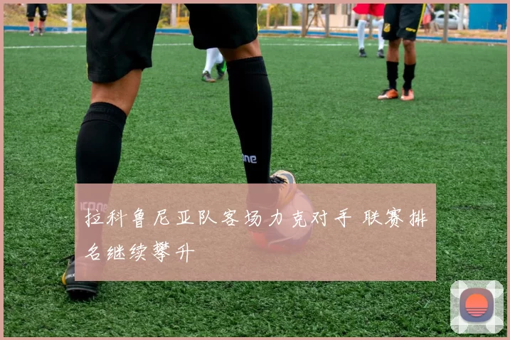 拉科鲁尼亚队客场力克对手 联赛排名继续攀升